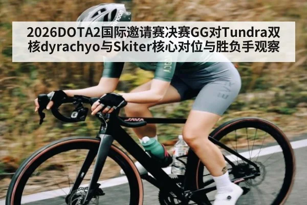 2026DOTA2国际邀请赛决赛GG对Tundra双核dyrachyo与Skiter核心对位与胜负手观察
